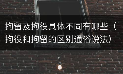 拘留及拘役具体不同有哪些（拘役和拘留的区别通俗说法）