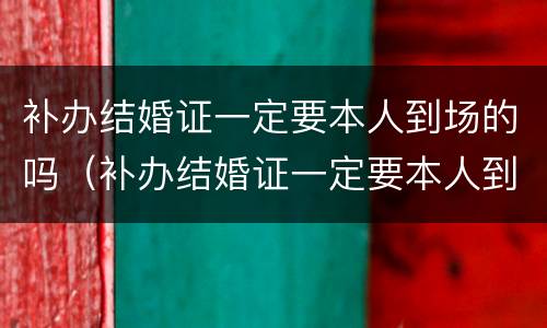 补办结婚证一定要本人到场的吗（补办结婚证一定要本人到场的吗北京）