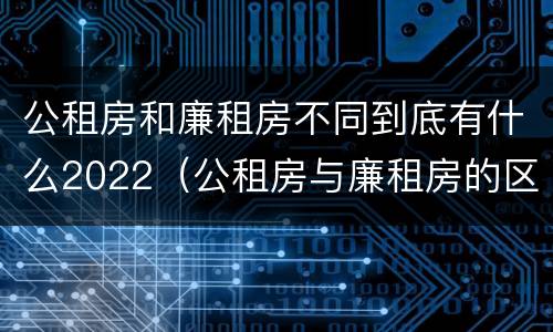 公租房和廉租房不同到底有什么2022（公租房与廉租房的区别都在此,别再搞错了!）