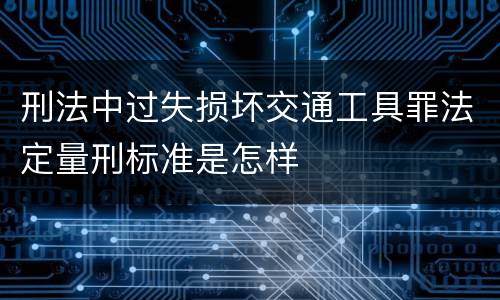 刑法中过失损坏交通工具罪法定量刑标准是怎样