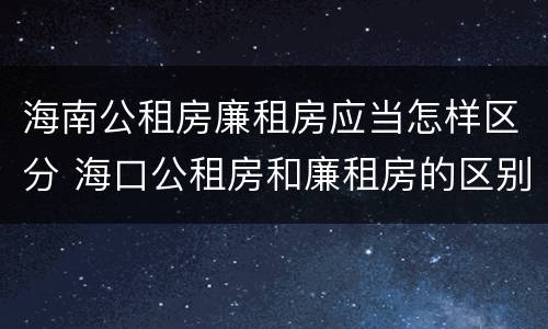 海南公租房廉租房应当怎样区分 海口公租房和廉租房的区别