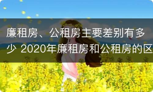 廉租房、公租房主要差别有多少 2020年廉租房和公租房的区别