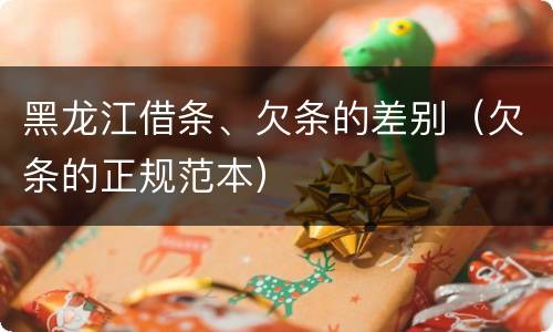 黑龙江借条、欠条的差别（欠条的正规范本）