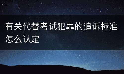 有关代替考试犯罪的追诉标准怎么认定