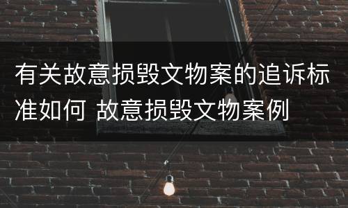 有关故意损毁文物案的追诉标准如何 故意损毁文物案例
