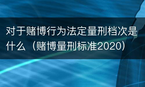 对于赌博行为法定量刑档次是什么（赌博量刑标准2020）