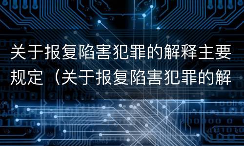 关于报复陷害犯罪的解释主要规定（关于报复陷害犯罪的解释主要规定有）