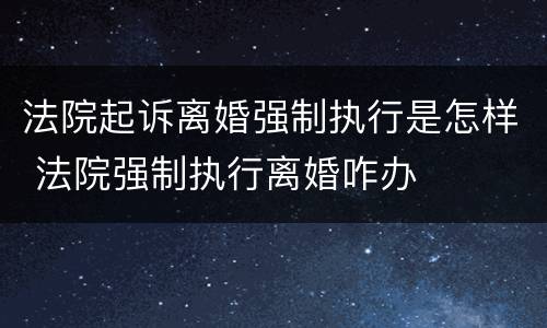 法院起诉离婚强制执行是怎样 法院强制执行离婚咋办