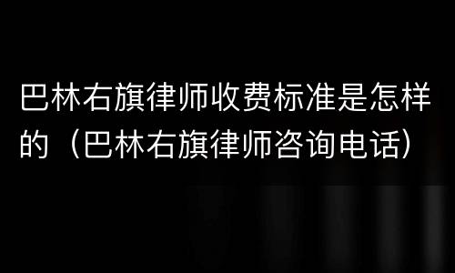 巴林右旗律师收费标准是怎样的（巴林右旗律师咨询电话）