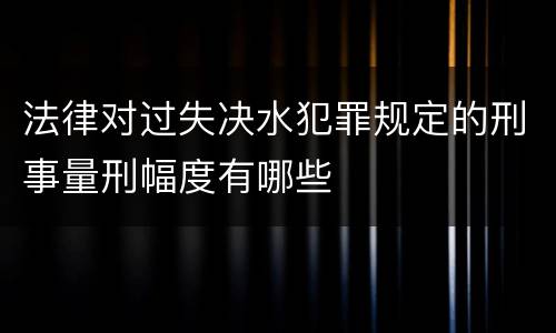 法律对过失决水犯罪规定的刑事量刑幅度有哪些