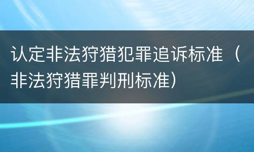 认定非法狩猎犯罪追诉标准（非法狩猎罪判刑标准）