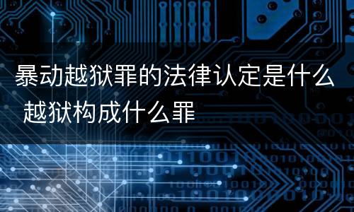 暴动越狱罪的法律认定是什么 越狱构成什么罪