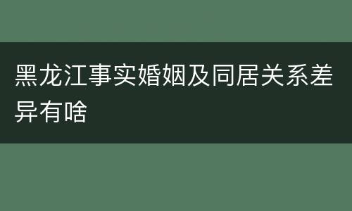 黑龙江事实婚姻及同居关系差异有啥