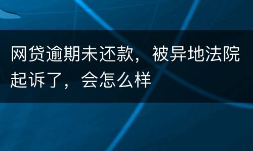 网贷逾期未还款，被异地法院起诉了，会怎么样