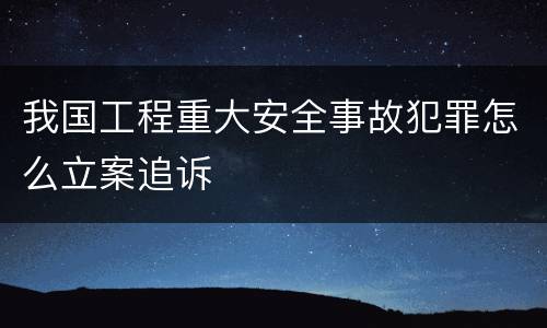 我国工程重大安全事故犯罪怎么立案追诉