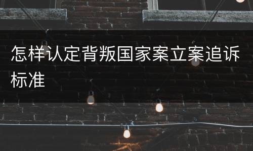 怎样认定背叛国家案立案追诉标准