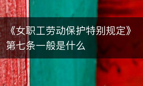 《女职工劳动保护特别规定》第七条一般是什么