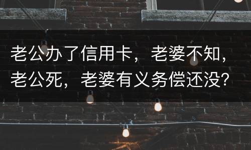 老公办了信用卡，老婆不知，老公死，老婆有义务偿还没？银行会起诉吗？过了两年
