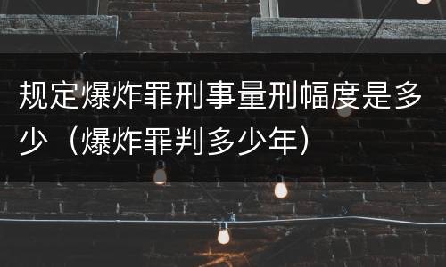 规定爆炸罪刑事量刑幅度是多少（爆炸罪判多少年）