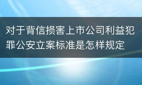 对于背信损害上市公司利益犯罪公安立案标准是怎样规定