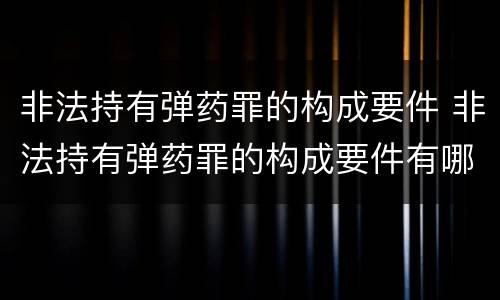 非法持有弹药罪的构成要件 非法持有弹药罪的构成要件有哪些