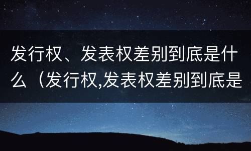 发行权、发表权差别到底是什么（发行权,发表权差别到底是什么）