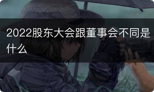 2022股东大会跟董事会不同是什么