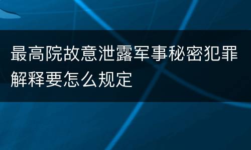 最高院故意泄露军事秘密犯罪解释要怎么规定