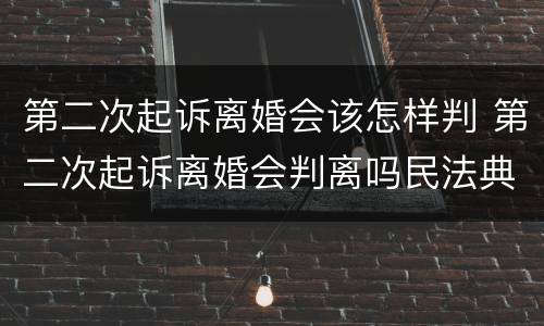 第二次起诉离婚会该怎样判 第二次起诉离婚会判离吗民法典