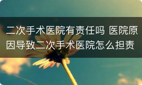 二次手术医院有责任吗 医院原因导致二次手术医院怎么担责