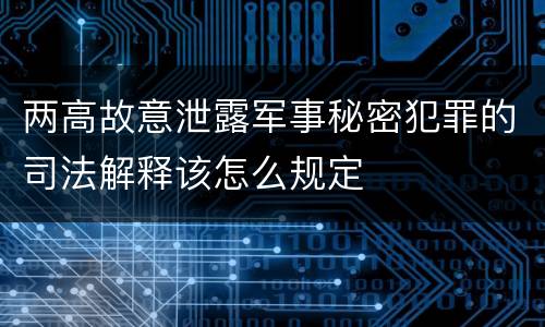 两高故意泄露军事秘密犯罪的司法解释该怎么规定