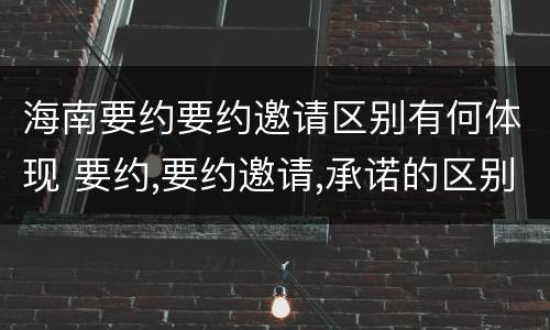 海南要约要约邀请区别有何体现 要约,要约邀请,承诺的区别