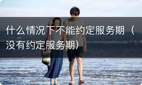 什么情况下不能约定服务期（没有约定服务期）