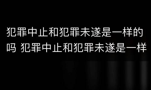 犯罪中止和犯罪未遂是一样的吗 犯罪中止和犯罪未遂是一样的吗判几年