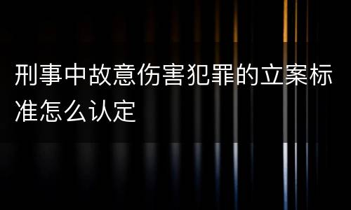 刑事中故意伤害犯罪的立案标准怎么认定