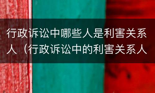 行政诉讼中哪些人是利害关系人（行政诉讼中的利害关系人的种类）