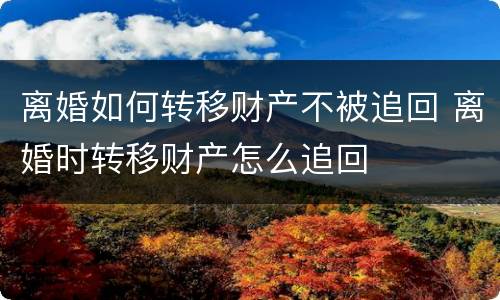 离婚如何转移财产不被追回 离婚时转移财产怎么追回