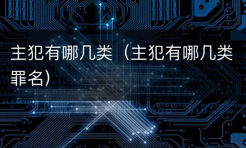 主犯有哪几类（主犯有哪几类罪名）