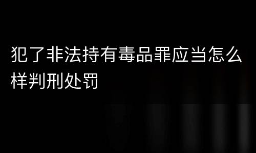 犯了非法持有毒品罪应当怎么样判刑处罚