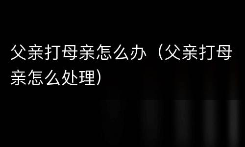 父亲打母亲怎么办（父亲打母亲怎么处理）