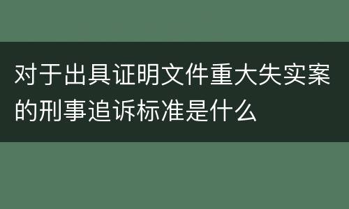 对于出具证明文件重大失实案的刑事追诉标准是什么