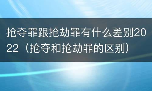 抢夺罪跟抢劫罪有什么差别2022（抢夺和抢劫罪的区别）