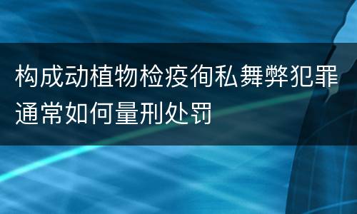 构成动植物检疫徇私舞弊犯罪通常如何量刑处罚