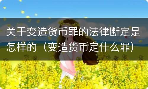 关于变造货币罪的法律断定是怎样的（变造货币定什么罪）