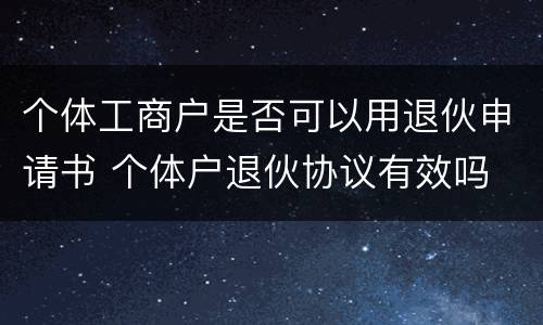 个体工商户是否可以用退伙申请书 个体户退伙协议有效吗