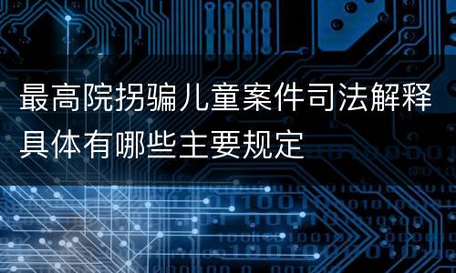 最高院拐骗儿童案件司法解释具体有哪些主要规定