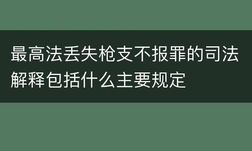 最高法丢失枪支不报罪的司法解释包括什么主要规定