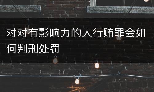 对对有影响力的人行贿罪会如何判刑处罚