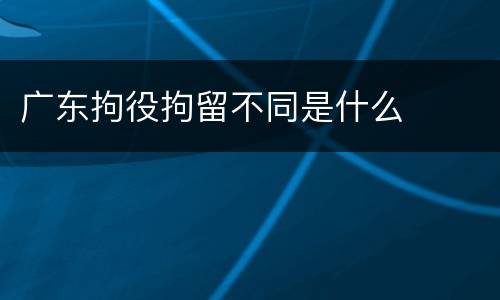 广东拘役拘留不同是什么