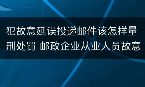 犯故意延误投递邮件该怎样量刑处罚 邮政企业从业人员故意延误投递邮件的由什么给予处分